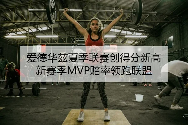 爱德华兹夏季联赛创得分新高 新赛季MVP赔率领跑联盟