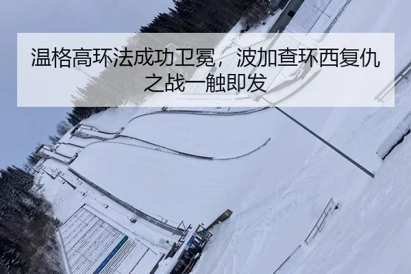 温格高环法成功卫冕，波加查环西复仇之战一触即发